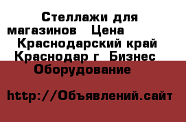 Стеллажи для магазинов › Цена ­ 1 700 - Краснодарский край, Краснодар г. Бизнес » Оборудование   